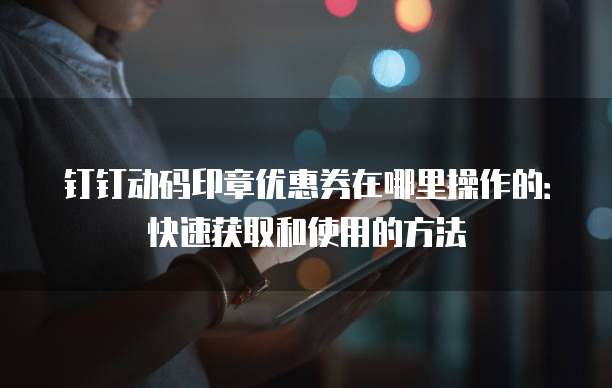 钉钉动码印章优惠券在哪里操作的:快速获取和使用的方法