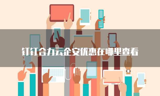 钉钉合力云企安优惠在哪里查看