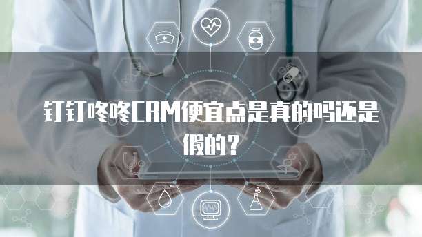 钉钉咚咚CRM便宜点是真的吗还是假的?