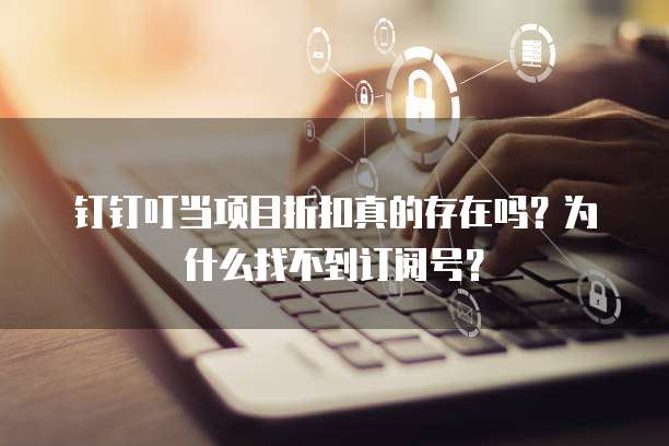 钉钉叮当项目折扣真的存在吗?为什么找不到订阅号?
