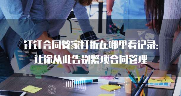 钉钉合同管家打折在哪里看记录:让你从此告别繁琐合同管理