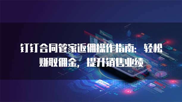 钉钉合同管家返佣操作指南：轻松赚取佣金，提升销售业绩