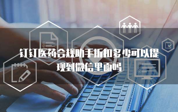 钉钉医药合规助手折扣多少可以提现到微信里面吗