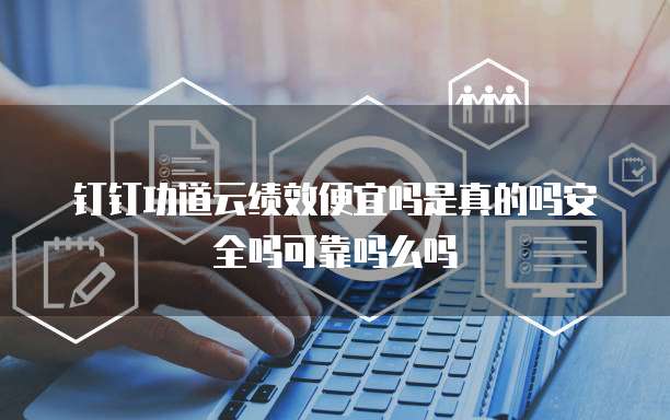 钉钉功道云绩效便宜吗是真的吗安全吗可靠吗么吗