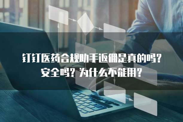 钉钉医药合规助手返佣是真的吗?安全吗?为什么不能用?