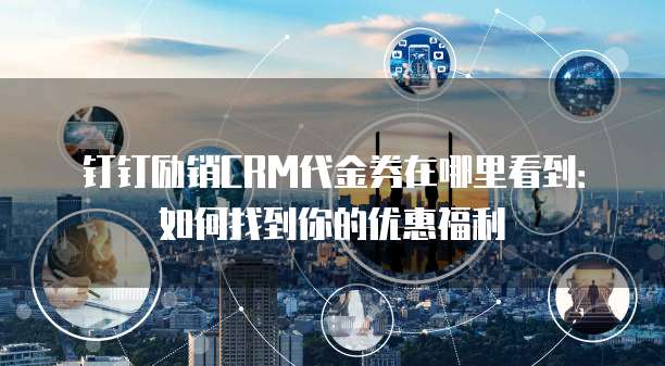 钉钉励销CRM代金券在哪里看到:如何找到你的优惠福利