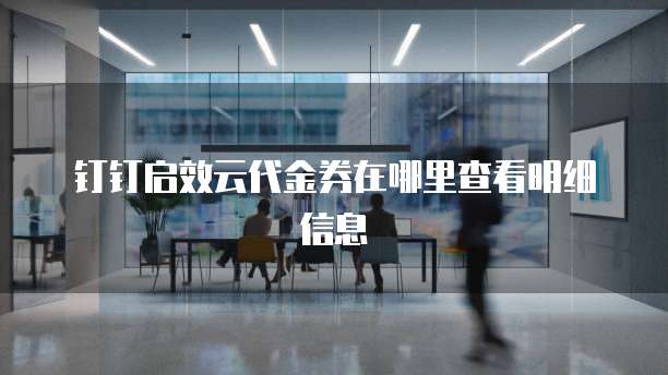 钉钉启效云代金券在哪里查看明细信息