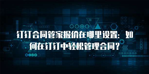 钉钉合同管家报价在哪里设置:如何在钉钉中轻松管理合同?