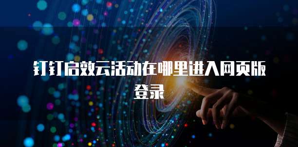 钉钉启效云活动在哪里进入网页版登录