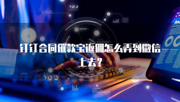 钉钉合同催款宝返佣怎么弄到微信上去?