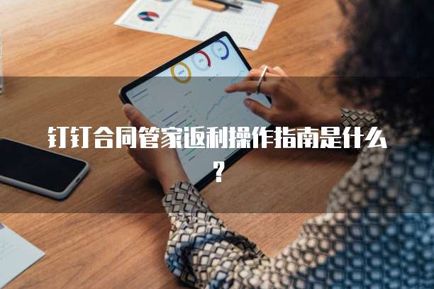 钉钉合同管家返利操作指南是什么？