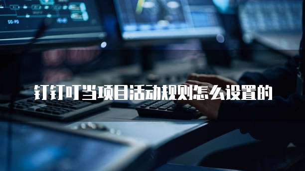 钉钉叮当项目活动规则怎么设置的