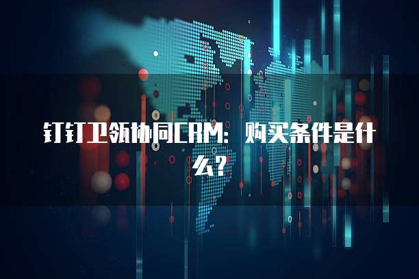 钉钉卫瓴协同CRM:购买条件是什么?