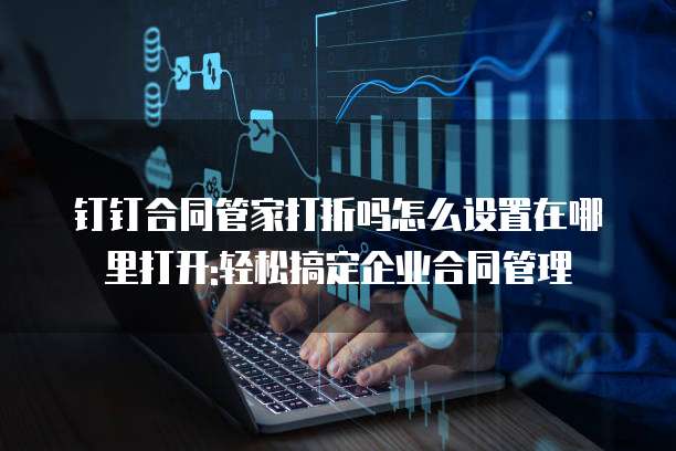 钉钉合同管家打折吗怎么设置在哪里打开:轻松搞定企业合同管理