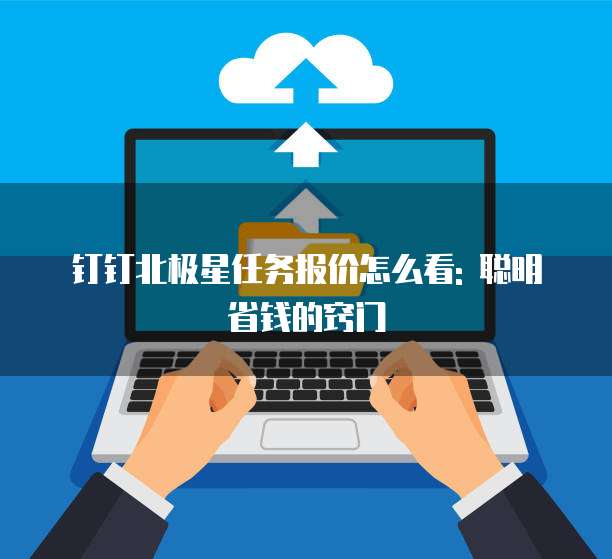 钉钉北极星任务报价怎么看: 聪明省钱的窍门