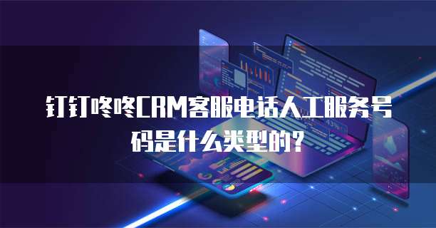 钉钉咚咚CRM客服电话人工服务号码是什么类型的?