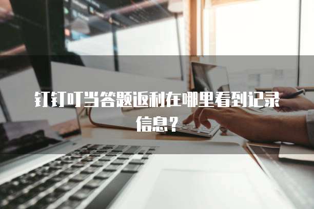 钉钉叮当答题返利在哪里看到记录信息?