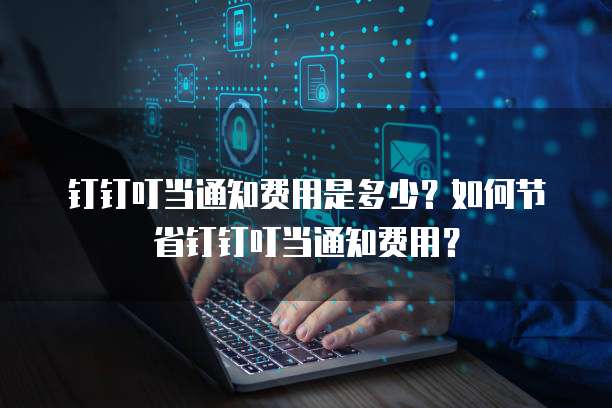 钉钉叮当通知费用是多少?如何节省钉钉叮当通知费用?