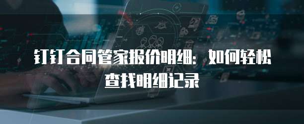 钉钉合同管家报价明细：如何轻松查找明细记录