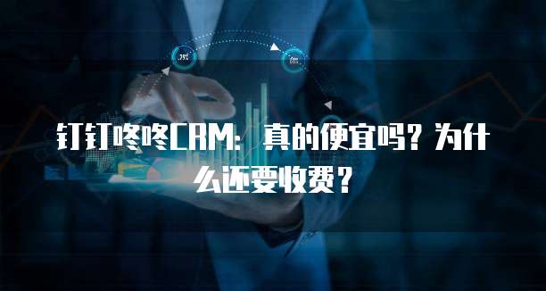 钉钉咚咚CRM:真的便宜吗?为什么还要收费?