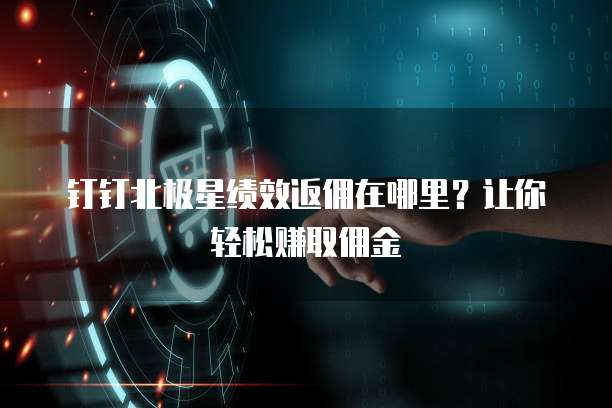 钉钉北极星绩效返佣在哪里?让你轻松赚取佣金