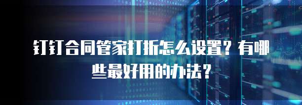 钉钉合同管家打折怎么设置?有哪些最好用的办法?