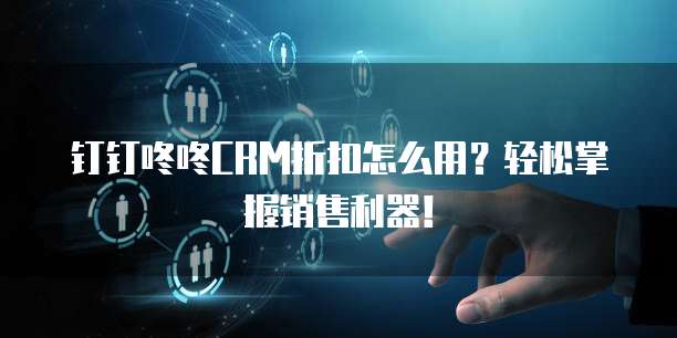 钉钉咚咚CRM折扣怎么用?轻松掌握销售利器!