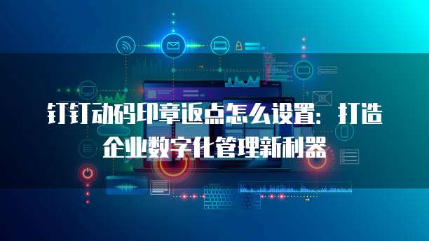 钉钉动码印章返点怎么设置:打造企业数字化管理新利器