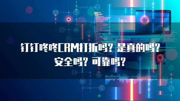 钉钉咚咚CRM打折吗?是真的吗?安全吗?可靠吗?
