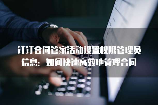 钉钉合同管家活动设置权限管理员信息:如何快速高效地管理合同