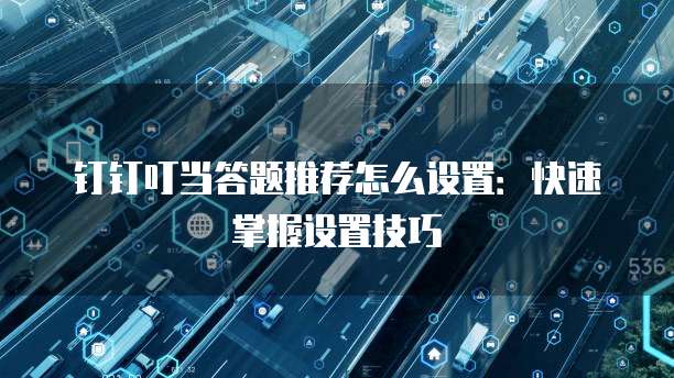 钉钉叮当答题推荐怎么设置:快速掌握设置技巧