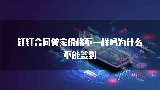 钉钉合同管家价格不一样吗为什么不能签到