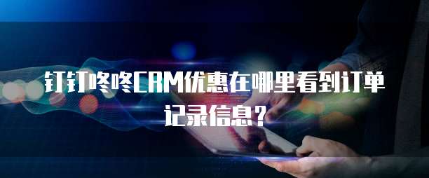 钉钉咚咚CRM优惠在哪里看到订单记录信息?