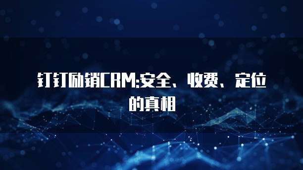 钉钉励销CRM:安全、收费、定位的真相