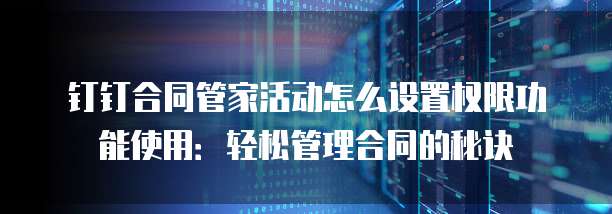 钉钉合同管家活动怎么设置权限功能使用:轻松管理合同的秘诀