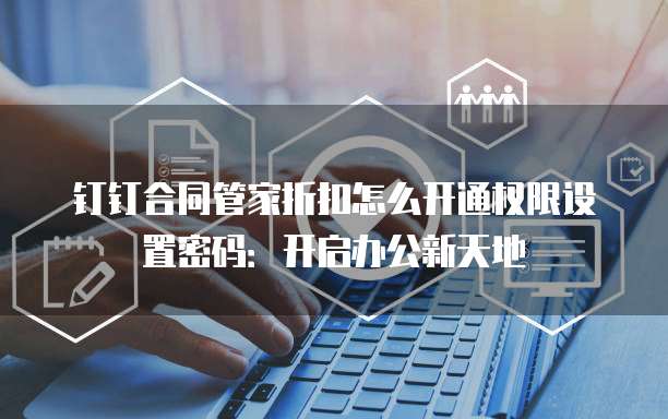 钉钉合同管家折扣怎么开通权限设置密码:开启办公新天地