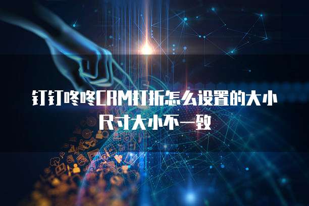 钉钉咚咚CRM打折怎么设置的大小尺寸大小不一致