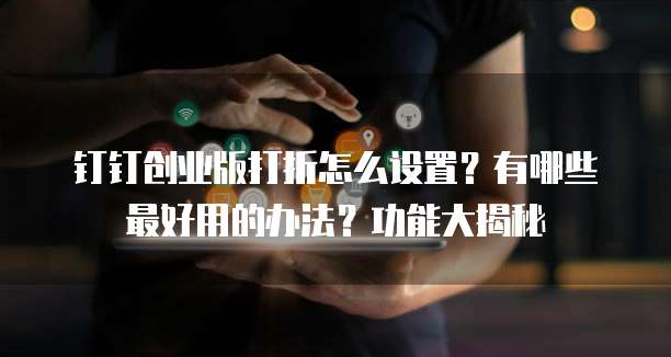 钉钉创业版打折怎么设置?有哪些最好用的办法?功能大揭秘