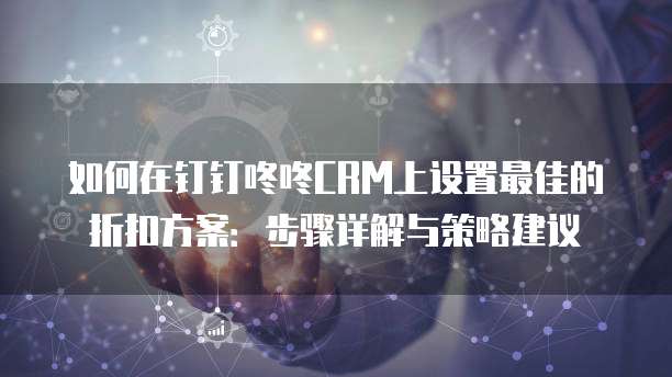如何在钉钉咚咚CRM上设置最佳的折扣方案:步骤详解与策略建议