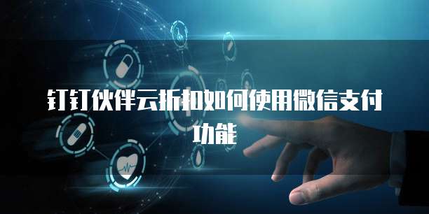 钉钉伙伴云折扣如何使用微信支付功能