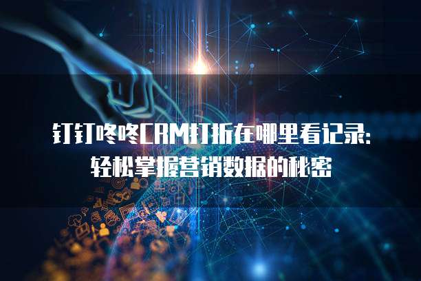 钉钉咚咚CRM打折在哪里看记录:轻松掌握营销数据的秘密