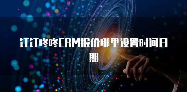 钉钉咚咚CRM报价哪里设置时间日期