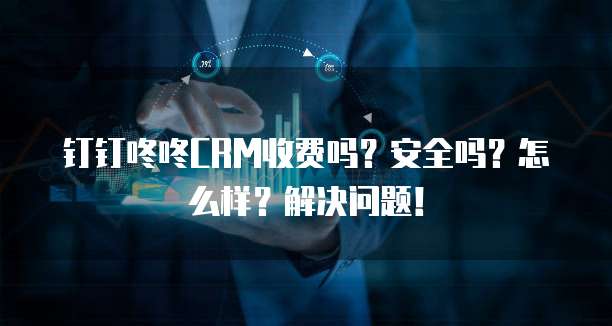 钉钉咚咚CRM收费吗?安全吗?怎么样?解决问题!