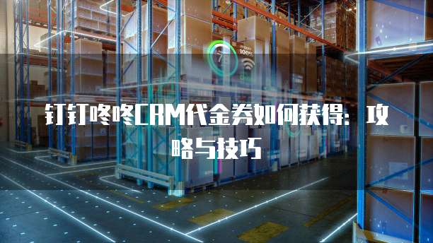 钉钉咚咚CRM代金券如何获得:攻略与技巧
