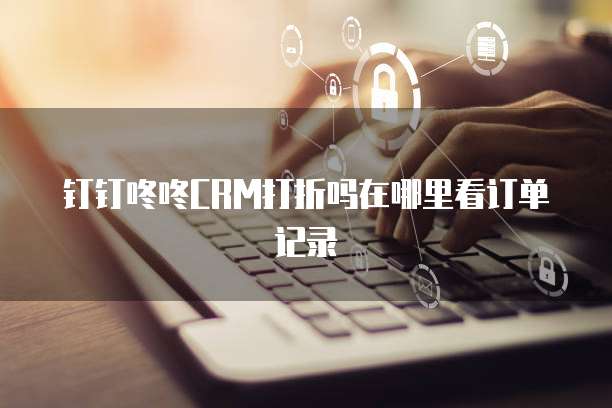 钉钉咚咚CRM打折吗在哪里看订单记录