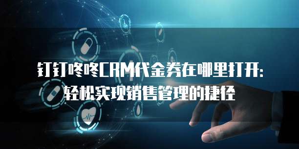 钉钉咚咚CRM代金券在哪里打开:轻松实现销售管理的捷径