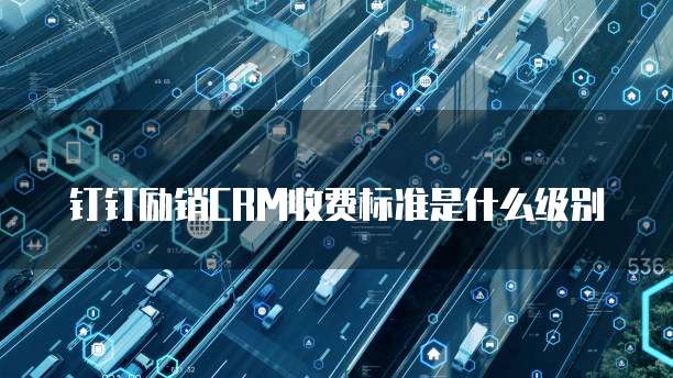 钉钉励销CRM收费标准是什么级别
