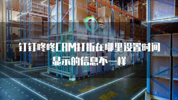 钉钉咚咚CRM打折在哪里设置时间显示的信息不一样