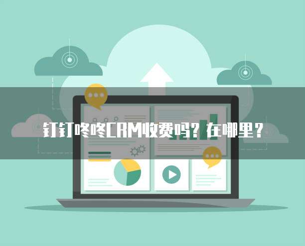 钉钉咚咚CRM收费吗?在哪里?