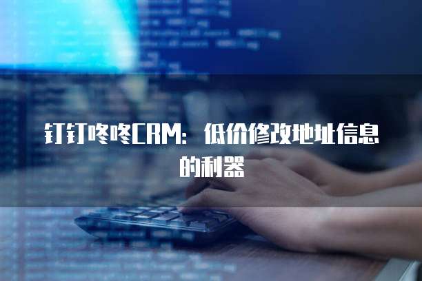 钉钉咚咚CRM:低价修改地址信息的利器
